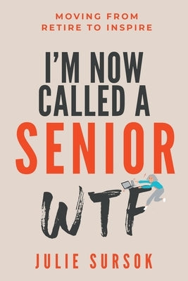 I'm Now Called a Senior Wtf: Moving from Retire to Inspire by Sursok, Julie