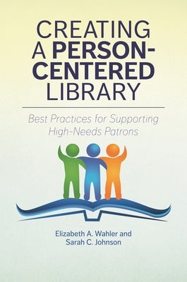 Creating a Person-Centered Library: Best Practices for Supporting High-Needs Patrons by Wahler, Elizabeth A.