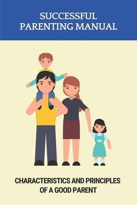 Successful Parenting Manual: Characteristics And Principles Of A Good Parent by Faustman, Berry