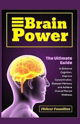 Brain Power: The Ultimate Guide to Enhance Cognition, Improve Concentration, Sharpen Memory and Achieve Overall Mental Wellness by Faunillan, Fhilcar