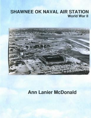Shawnee Ok Naval Air Station: World War II by McDonald, Ann Lanier