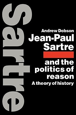 Jean-Paul Sartre and the Politics of Reason: A Theory of History by Dobson, Andrew