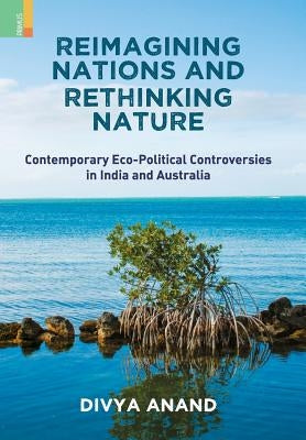Reimagining Nations and Rethinking Nature: Contemporary Eco-Political Controversies in India and Australia by Anand, Divya