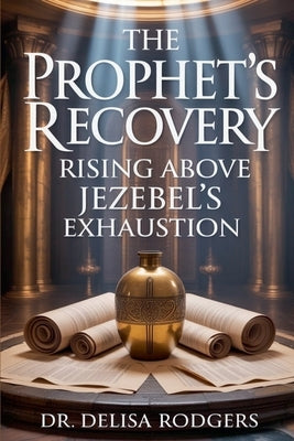 The Prophet's Recovery: Rising Above Jezebel's Exhaustion by Dr Delisa Rodgers