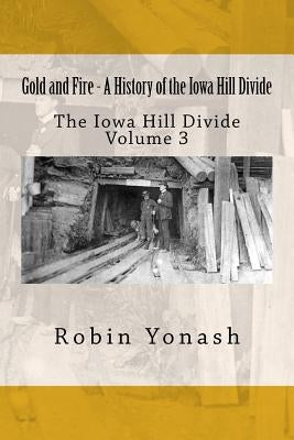 Gold and Fire - A History of the Iowa Hill Divide: The Iowa Hill Divide Volume 3 by Yonash, Robin