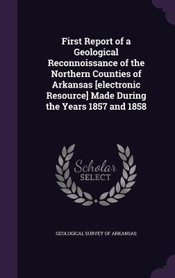 First Report of a Geological Reconnoissance of the Northern Counties of Arkansas [electronic Resource] Made During the Years 1857 and 1858 by Geological Survey of Arkansas