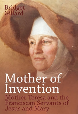 Mother of Invention: Mother Teresa and the Franciscan Servants of Jesus by Gillard, Bridget
