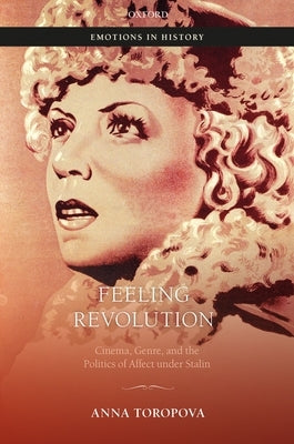 Feeling Revolution: Cinema, Genre, and the Politics of Affect Under Stalin by Toropova, Anna