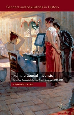 Female Sexual Inversion: Same-Sex Desires in Italian and British Sexology, c.1870-1920 by Beccalossi, Chiara