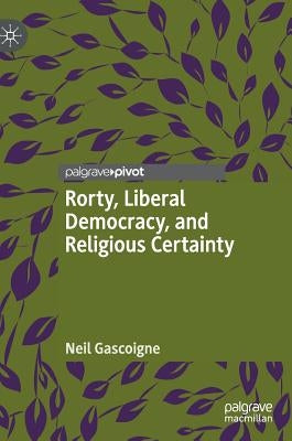 Rorty, Liberal Democracy, and Religious Certainty by Gascoigne, Neil