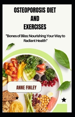 Osteoporosis Diet and Exercises: "Bones of Bliss: Nourishing Your Way to Radiant Health" by Finley, Anne