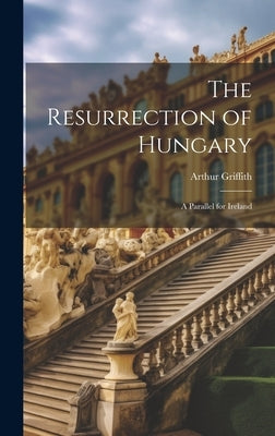 The Resurrection of Hungary: A Parallel for Ireland by Griffith, Arthur