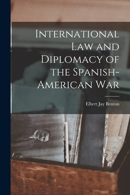 International Law and Diplomacy of the Spanish-American War by Benton, Elbert Jay