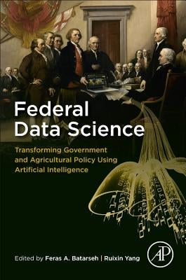 Federal Data Science: Transforming Government and Agricultural Policy Using Artificial Intelligence by Batarseh, Feras A.