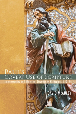 Paul's Covert Use of Scripture: Intertextuality and Rhetorical Situation in Philippians 2:10-16 by McAuley, David