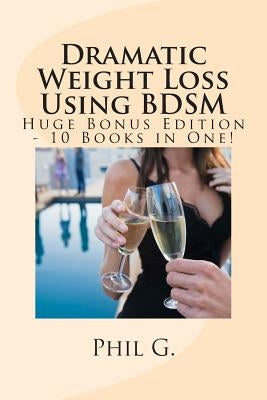Dramatic Weight Loss Using BDSM - Huge Bonus Edition - 10 Books in One! by G, Phil