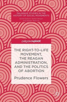 The Right-To-Life Movement, the Reagan Administration, and the Politics of Abortion by Flowers, Prudence