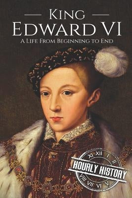 King Edward VI: A Life From Beginning to End by History, Hourly