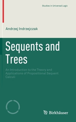 Sequents and Trees: An Introduction to the Theory and Applications of Propositional Sequent Calculi by Indrzejczak, Andrzej