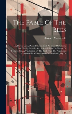 The Fable Of The Bees: Or, Private Vices, Public Benefits. With An Essay On Charity And Charity Schools, And A Search Into The Nature Of Soci by Mandeville, Bernard