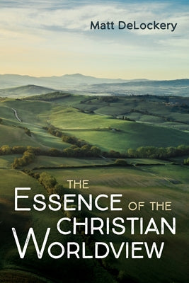The Essence of the Christian Worldview by Delockery, Matt