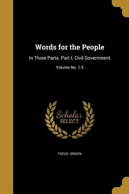 Words for the People: In Three Parts. Part I. Civil Government; Volume No. 1-3 by Origen, Pseud