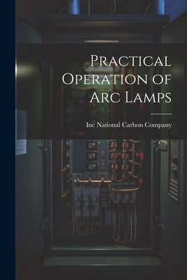 Practical Operation of arc Lamps by National Carbon Company, Inc