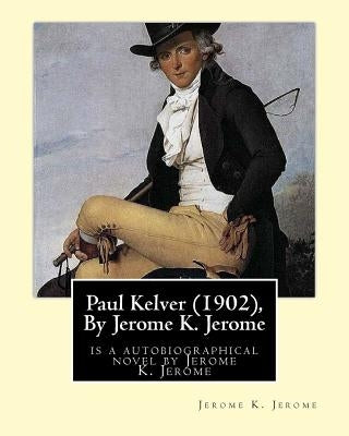 Paul Kelver (1902), By Jerome K. Jerome: is a autobiographical novel by Jerome K. Jerome by Jerome, Jerome K.