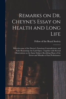 Remarks on Dr. Cheyne's Essay on Health and Long Life: Wherein Some of the Doctor's Notorious Contradictions, and False Reasonings Are Laid Open: Toge by Fellow of the Royal Society