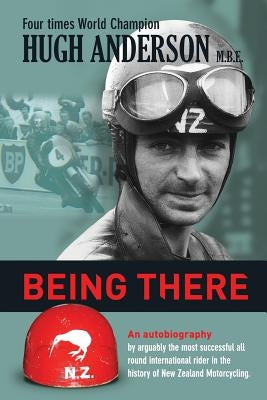 Being There: An autobiography by arguably the most successful all round international rider in the history of New Zealand motorcycl by Anderson, Hugh