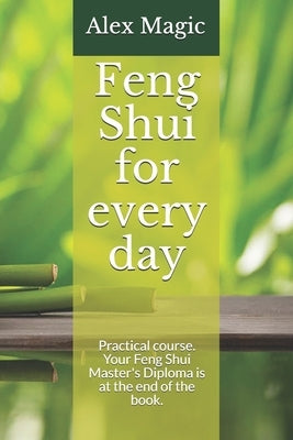 Feng Shui for every day: Practical course. Your Feng Shui Master's Diploma is at the end of the book. by Magic, Alex