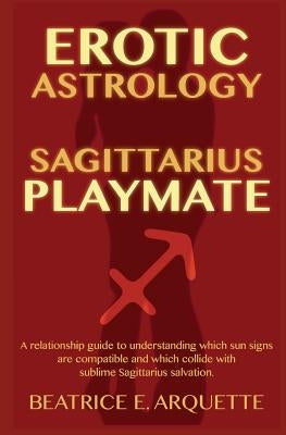Erotic Astrology: Sagittarius Playmate: A relationship guide to understanding which sun signs are compatible and which collide with subl by Arquette, Beatrice E.