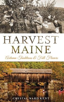 Harvest Maine: Autumn Traditions & Fall Flavors by Kent, Crystal Ward