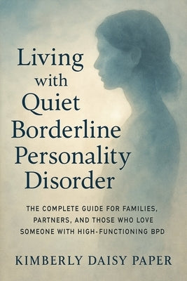 Living with Quiet Borderline Personality Disorder: The Complete Guide for Families, Partners, and Those Who Love Someone with High-Functioning BPD by Paper, Kimberly Daisy