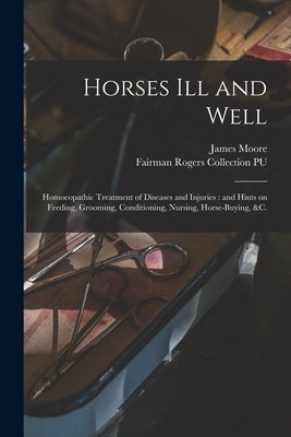 Horses Ill and Well: Homoeopathic Treatment of Diseases and Injuries: and Hints on Feeding, Grooming, Conditioning, Nursing, Horse-buying, by Moore, James D. 1889
