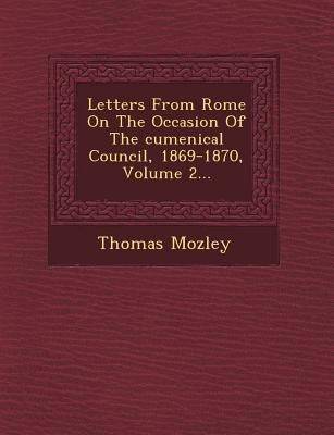 Letters from Rome on the Occasion of the Cumenical Council, 1869-1870, Volume 2... by Mozley, Thomas