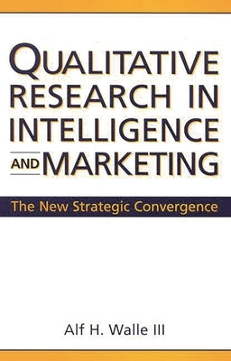 Qualitative Research in Intelligence and Marketing: The New Strategic Convergence by Walle, Alf H.