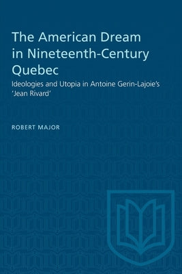 The American Dream in Nineteenth-Century Quebec: Ideologies and Utopia in Antoine Gerin-Lajoie's 'Jean Rivard' by Major, Robert