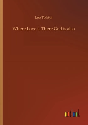 Where Love is There God is also by Tolstoy, Leo Nikolayevich, 1828-1910