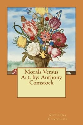 Morals Versus Art. by: Anthony Comstock by Comstock, Anthony