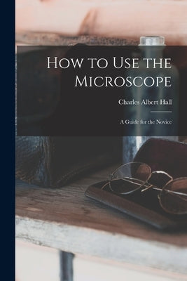 How to use the Microscope; a Guide for the Novice by Hall, Charles Albert
