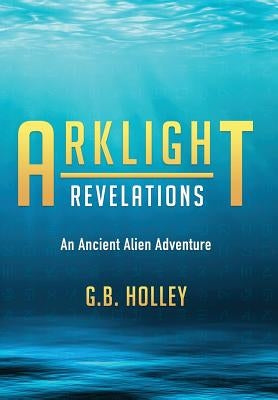 Arklight Revelations: An Ancient Alien Adventure by Holley, G. B.