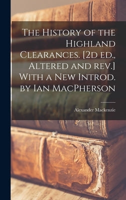 The History of the Highland Clearances. [2d ed., Altered and rev.] With a new Introd. by Ian MacPherson by MacKenzie, Alexander