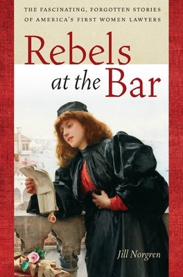 Rebels at the Bar: The Fascinating, Forgotten Stories of America's First Women Lawyers by Norgren, Jill