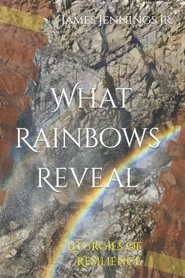 What Rainbows Reveal: Liturgies of Resilience by Jennings, James I., Jr.