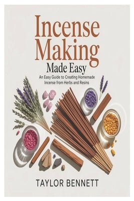 Incense Making Made Easy: An Easy Guide to Creating Homemade Incense from Herbs and Resins by Bennett, Taylor