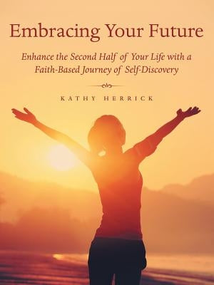 Embracing Your Future: Enhance the Second Half of Your Life with a Faith-Based Journey of Self-Discovery by Herrick, Kathy