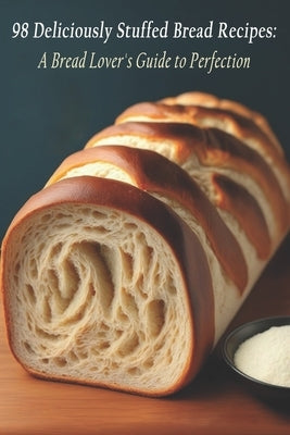 98 Deliciously Stuffed Bread Recipes: A Bread Lover's Guide to Perfection by Stufbread, Delicily