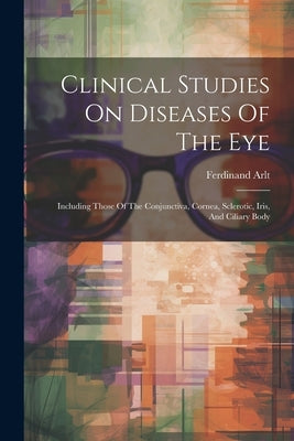 Clinical Studies On Diseases Of The Eye: Including Those Of The Conjunctiva, Cornea, Sclerotic, Iris, And Ciliary Body by Ferdinand Arlt (Ritter Von)
