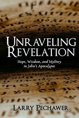 Unraveling Revelation: Hope, Wisdom, and Mystery in John's Apocalypse by Pechawer, Larry